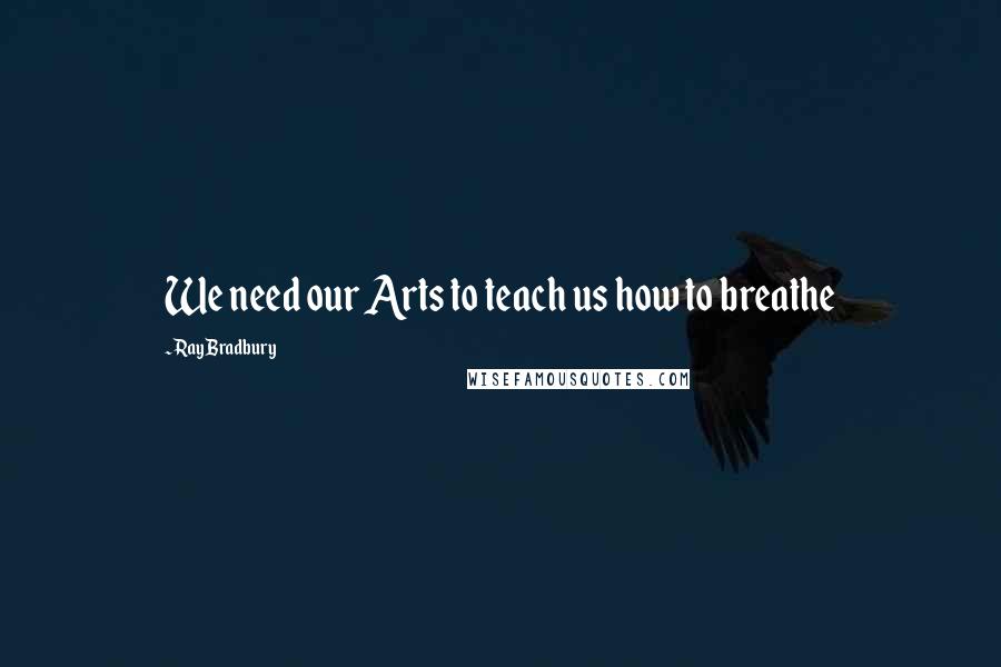 Ray Bradbury quotes: We need our Arts to teach us how to breathe