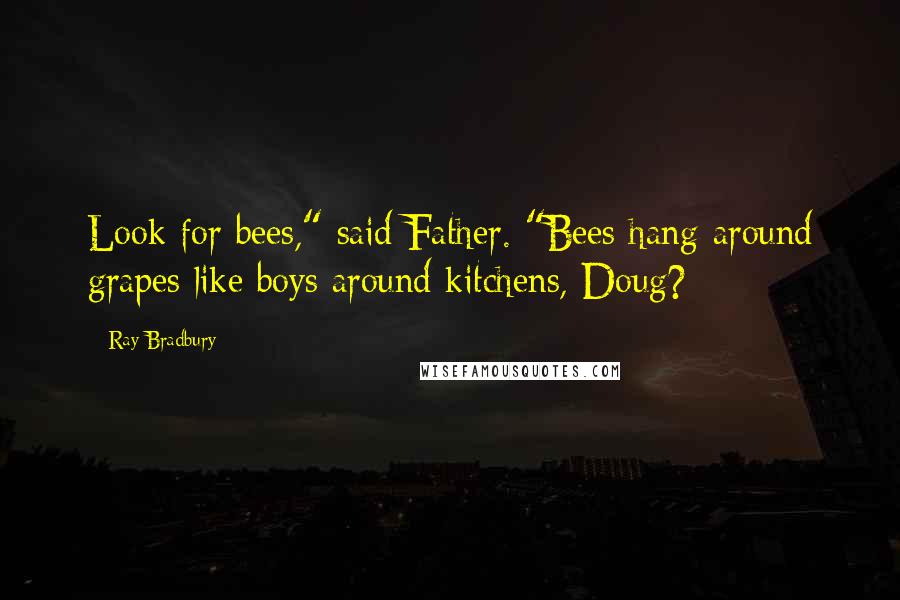 Ray Bradbury quotes: Look for bees," said Father. "Bees hang around grapes like boys around kitchens, Doug?