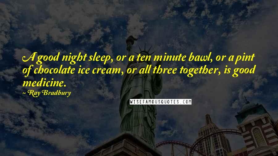 Ray Bradbury quotes: A good night sleep, or a ten minute bawl, or a pint of chocolate ice cream, or all three together, is good medicine.
