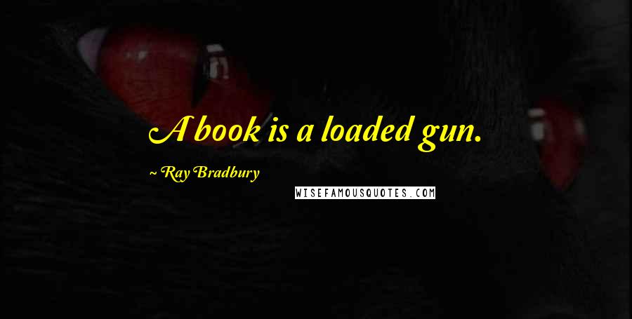 Ray Bradbury quotes: A book is a loaded gun.