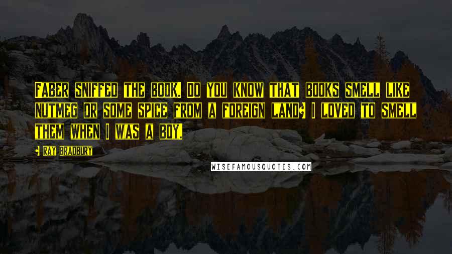 Ray Bradbury quotes: Faber sniffed the book. Do you know that books smell like nutmeg or some spice from a foreign land? I loved to smell them when I was a boy.