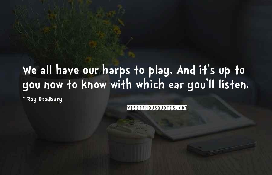 Ray Bradbury quotes: We all have our harps to play. And it's up to you now to know with which ear you'll listen.