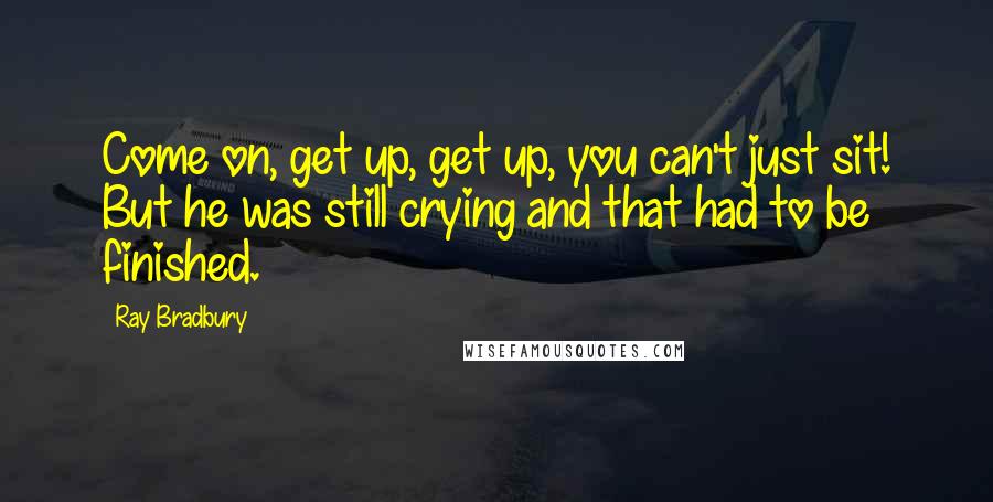 Ray Bradbury quotes: Come on, get up, get up, you can't just sit! But he was still crying and that had to be finished.