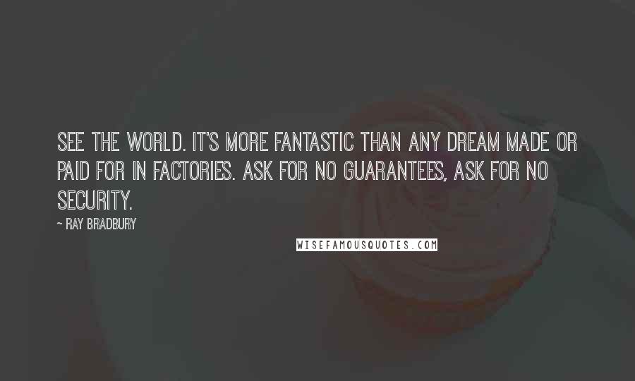 Ray Bradbury quotes: See the world. It's more fantastic than any dream made or paid for in factories. Ask for no guarantees, ask for no security.