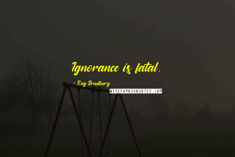 Ray Bradbury quotes: Ignorance is fatal.