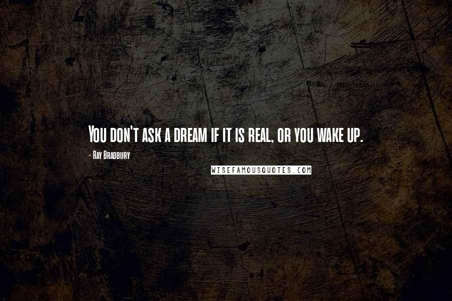 Ray Bradbury quotes: You don't ask a dream if it is real, or you wake up.