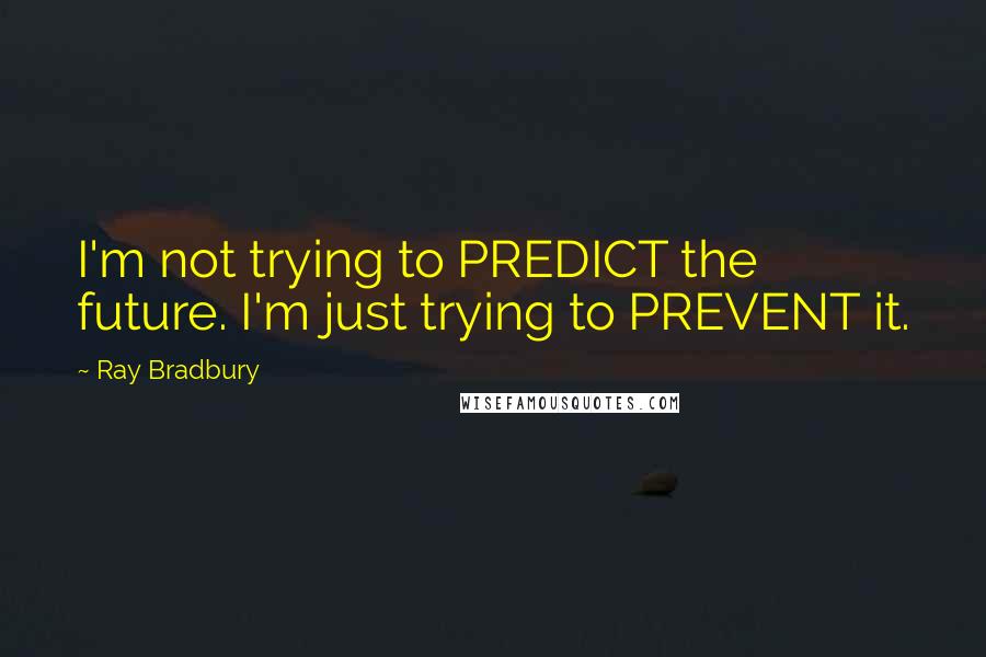 Ray Bradbury quotes: I'm not trying to PREDICT the future. I'm just trying to PREVENT it.