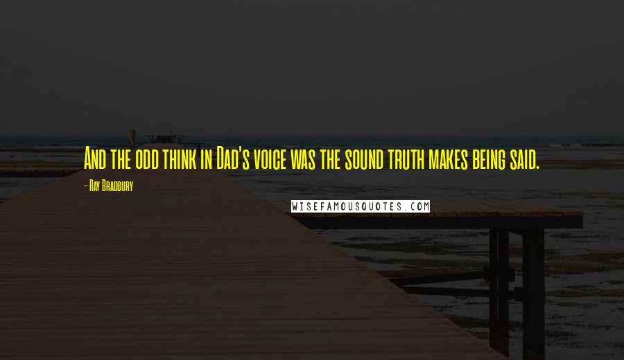 Ray Bradbury quotes: And the odd think in Dad's voice was the sound truth makes being said.