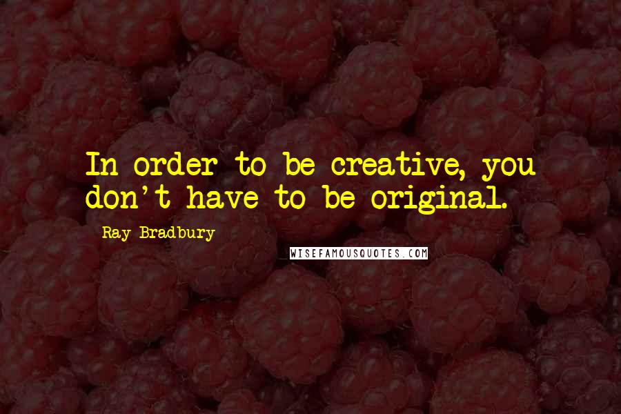 Ray Bradbury quotes: In order to be creative, you don't have to be original.