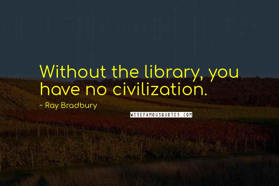 Ray Bradbury quotes: Without the library, you have no civilization.