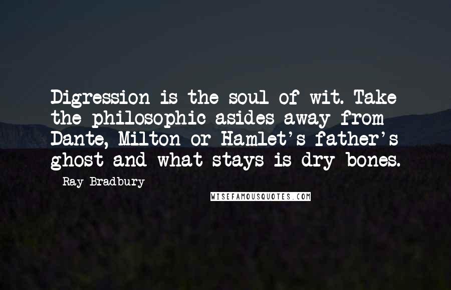 Ray Bradbury quotes: Digression is the soul of wit. Take the philosophic asides away from Dante, Milton or Hamlet's father's ghost and what stays is dry bones.