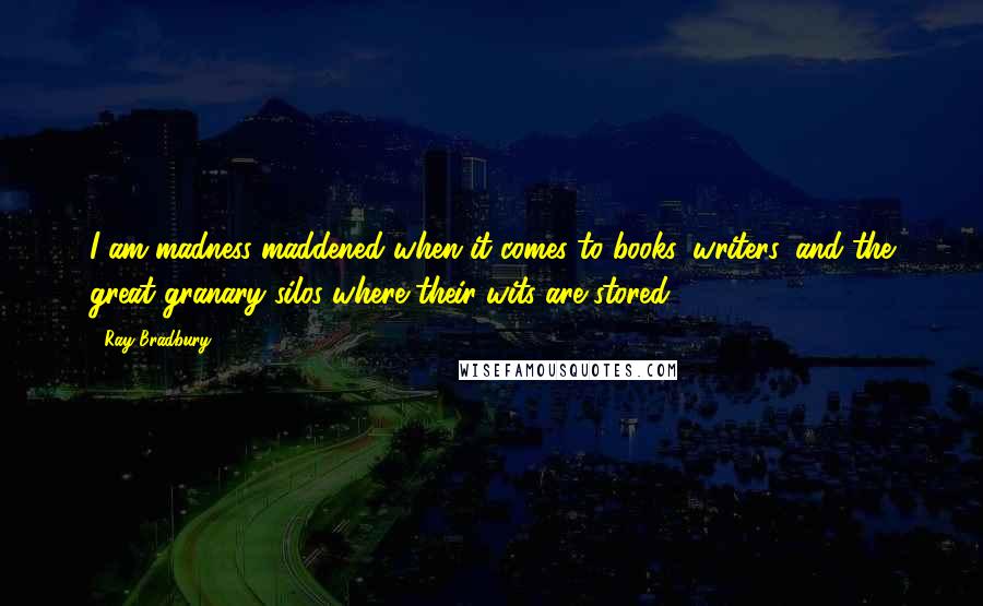 Ray Bradbury quotes: I am madness maddened when it comes to books, writers, and the great granary silos where their wits are stored.