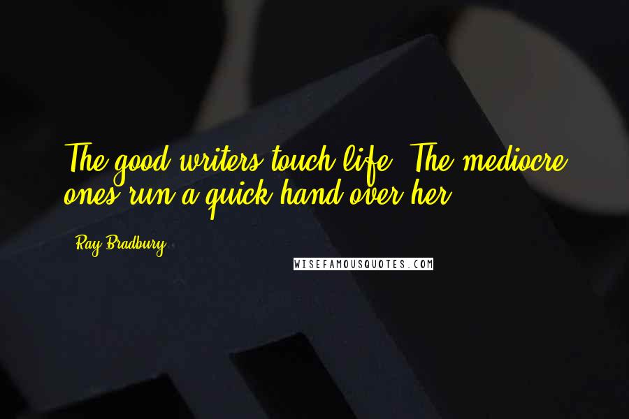 Ray Bradbury quotes: The good writers touch life. The mediocre ones run a quick hand over her.