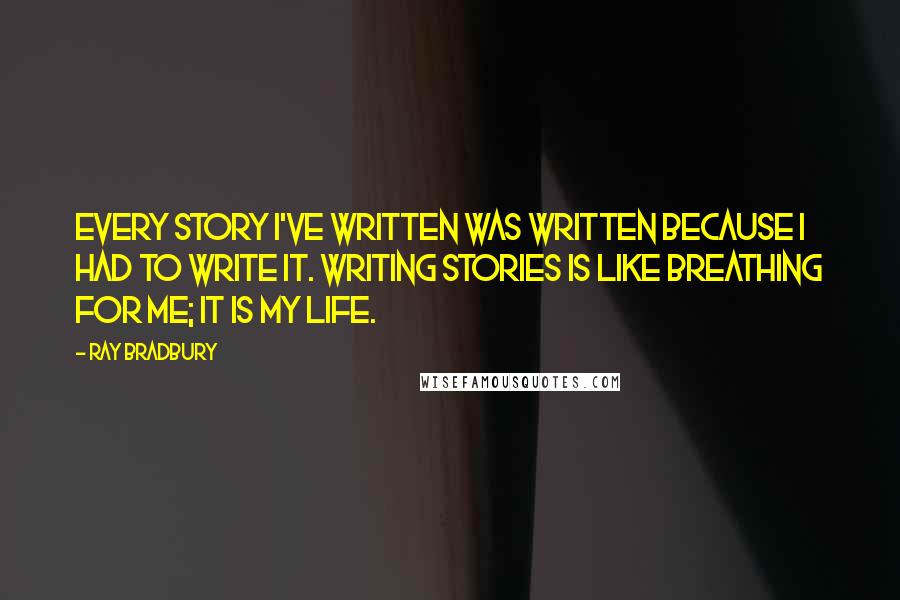 Ray Bradbury quotes: Every story I've written was written because I had to write it. Writing stories is like breathing for me; it is my life.