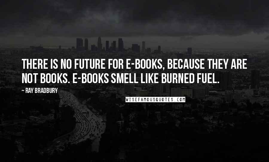 Ray Bradbury quotes: There is no future for e-books, because they are not books. E-books smell like burned fuel.