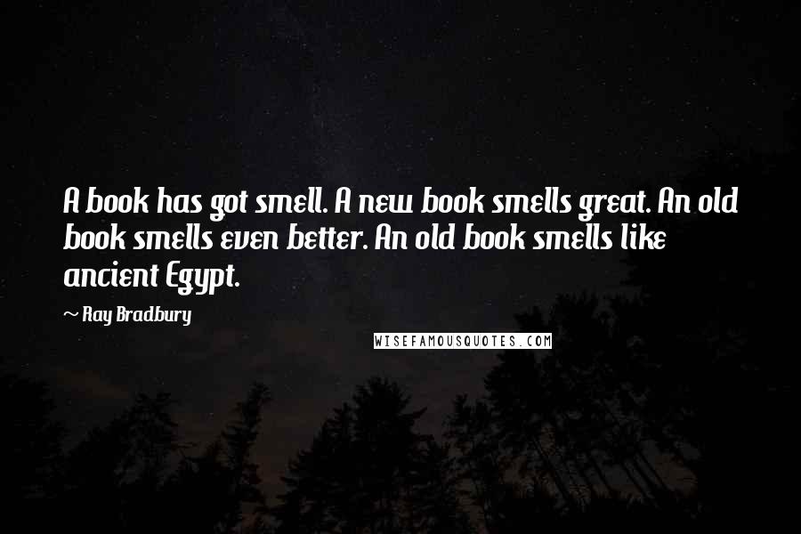 Ray Bradbury quotes: A book has got smell. A new book smells great. An old book smells even better. An old book smells like ancient Egypt.