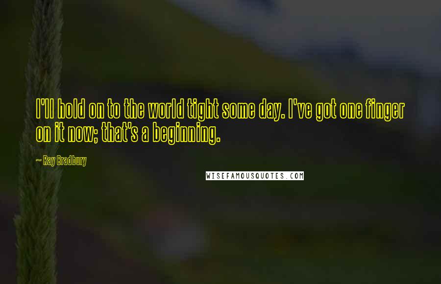 Ray Bradbury quotes: I'll hold on to the world tight some day. I've got one finger on it now; that's a beginning.