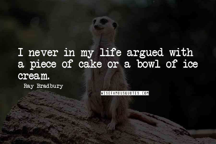 Ray Bradbury quotes: I never in my life argued with a piece of cake or a bowl of ice cream.