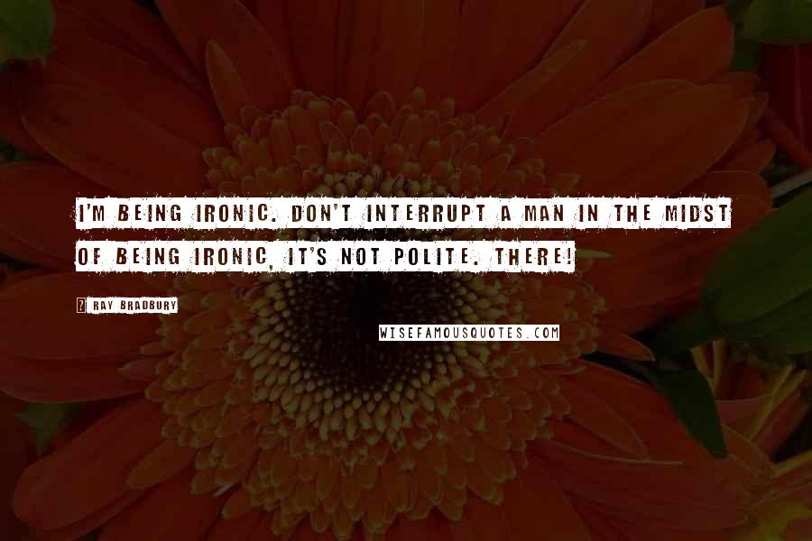 Ray Bradbury quotes: I'm being ironic. Don't interrupt a man in the midst of being ironic, it's not polite. There!