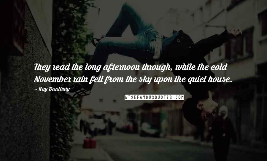 Ray Bradbury quotes: They read the long afternoon through, while the cold November rain fell from the sky upon the quiet house.