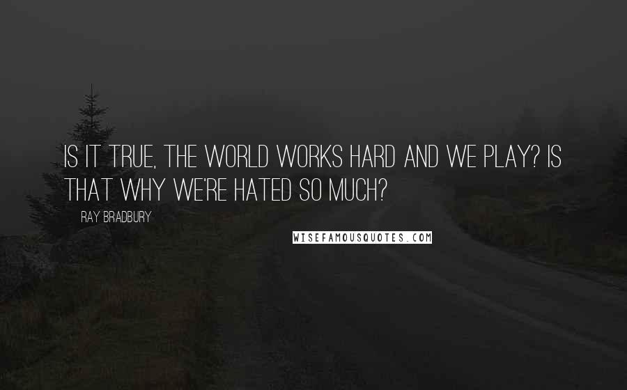Ray Bradbury quotes: Is it true, the world works hard and we play? Is that why we're hated so much?