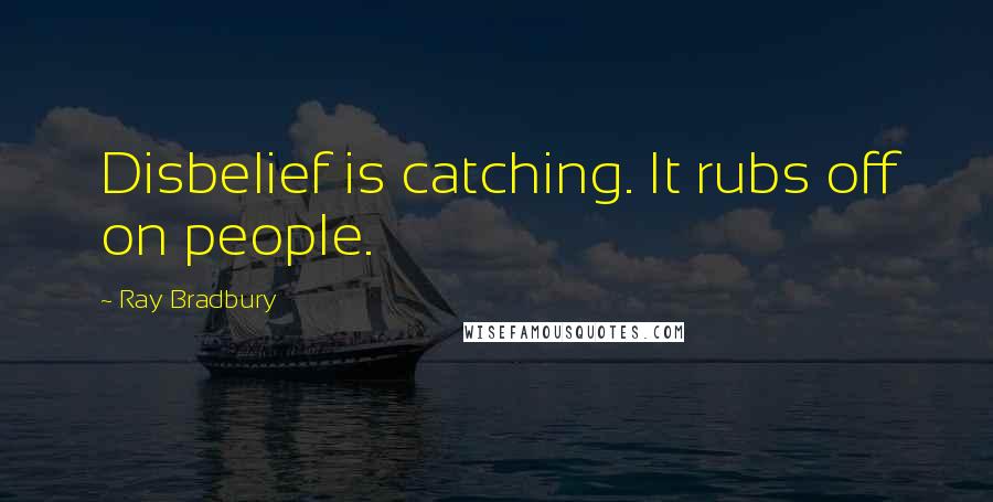 Ray Bradbury quotes: Disbelief is catching. It rubs off on people.