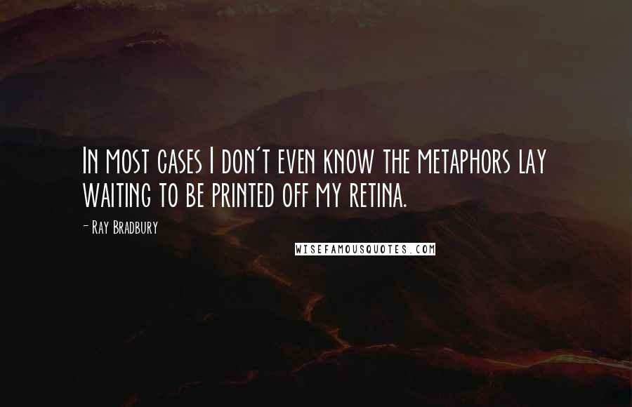 Ray Bradbury quotes: In most cases I don't even know the metaphors lay waiting to be printed off my retina.