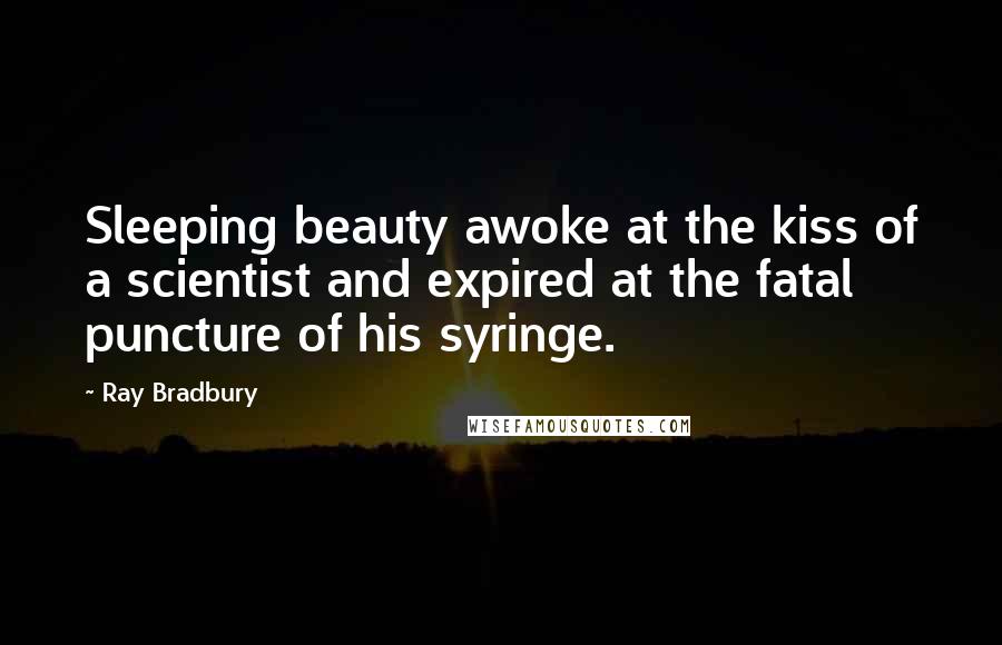 Ray Bradbury quotes: Sleeping beauty awoke at the kiss of a scientist and expired at the fatal puncture of his syringe.