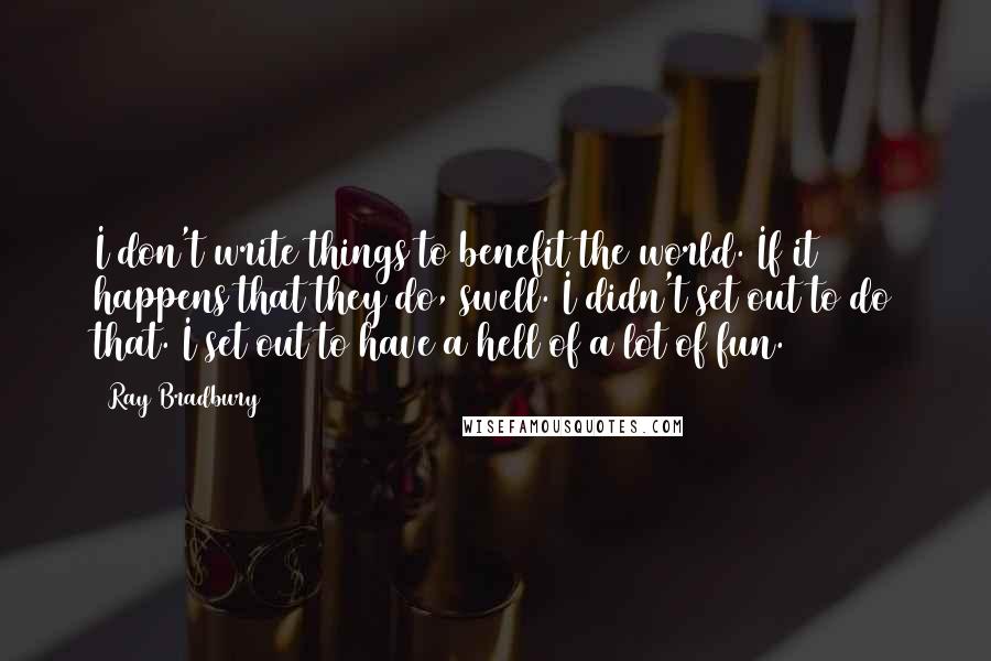 Ray Bradbury quotes: I don't write things to benefit the world. If it happens that they do, swell. I didn't set out to do that. I set out to have a hell of