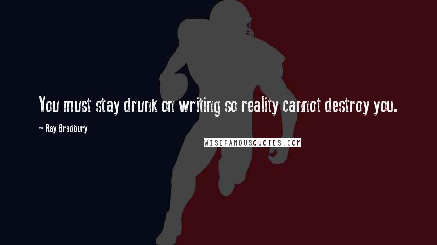 Ray Bradbury quotes: You must stay drunk on writing so reality cannot destroy you.