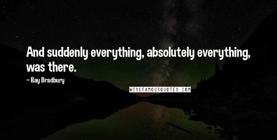 Ray Bradbury quotes: And suddenly everything, absolutely everything, was there.