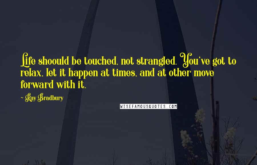 Ray Bradbury quotes: Life shoould be touched, not strangled. You've got to relax, let it happen at times, and at other move forward with it.
