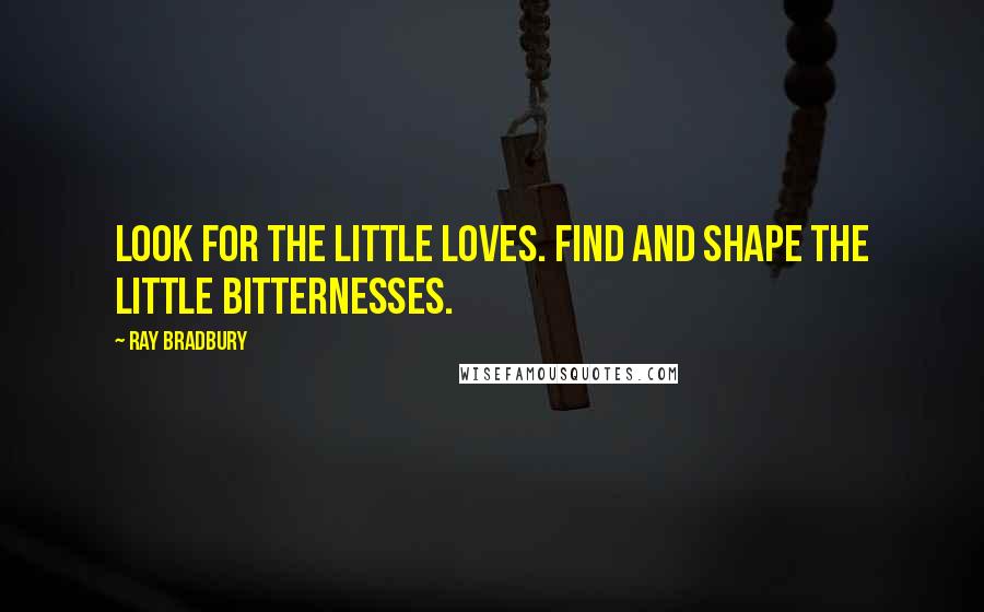 Ray Bradbury quotes: Look for the little loves. Find and shape the little bitternesses.