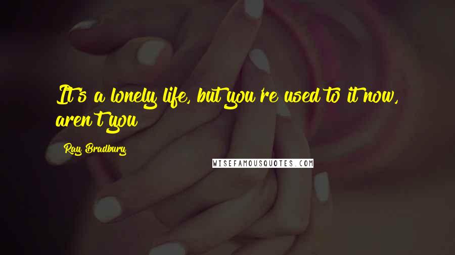 Ray Bradbury quotes: It's a lonely life, but you're used to it now, aren't you?