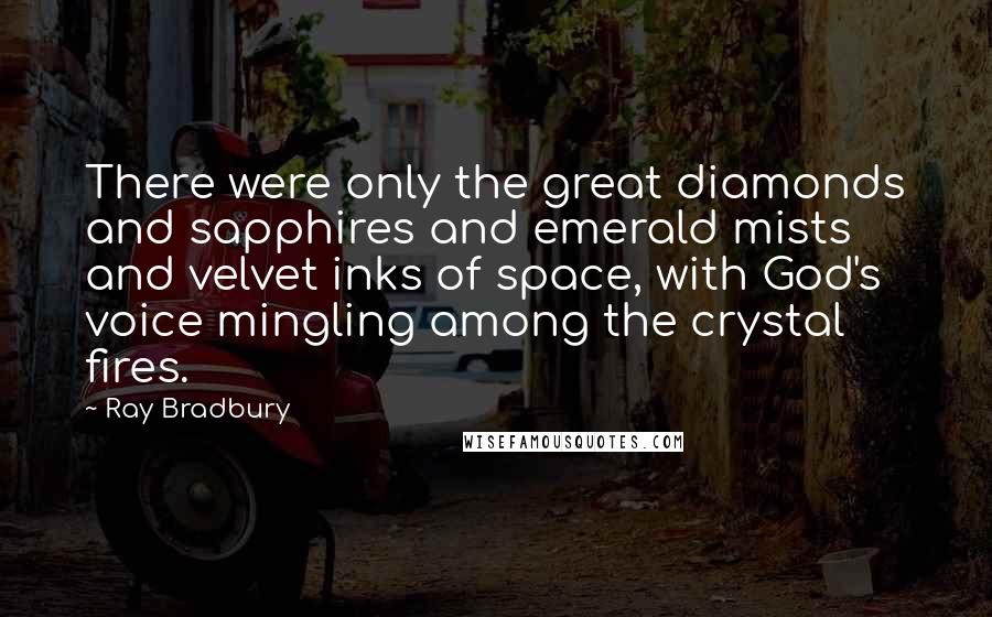Ray Bradbury quotes: There were only the great diamonds and sapphires and emerald mists and velvet inks of space, with God's voice mingling among the crystal fires.