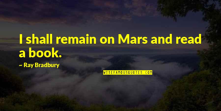 Ray Bradbury Reading Quotes By Ray Bradbury: I shall remain on Mars and read a Ray Bradbury Reading Quotes By Ray Bradbury: I shall remain on Mars and read a