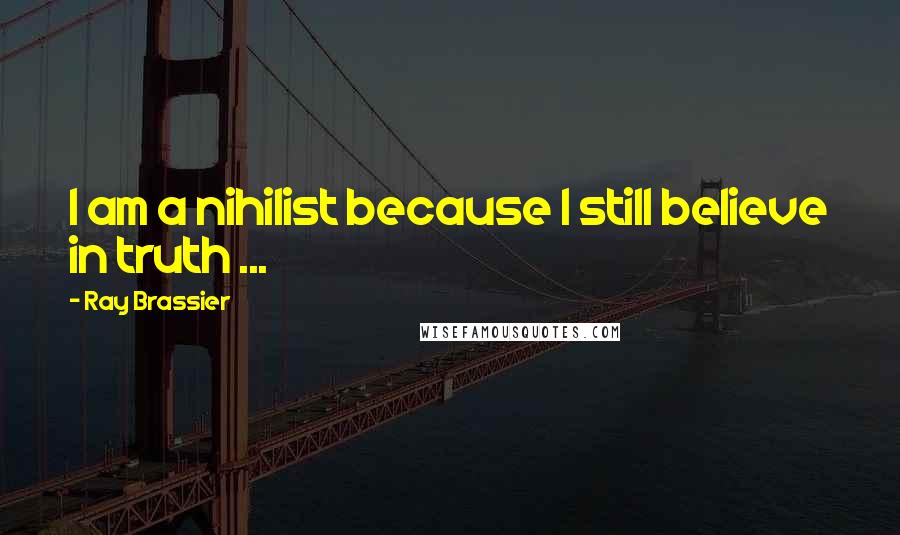 Ray Brassier quotes: I am a nihilist because I still believe in truth ...