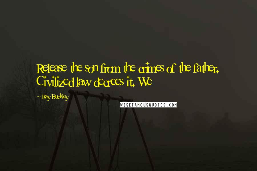Ray Buckley quotes: Release the son from the crimes of the father. Civilized law decrees it. We