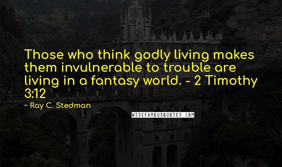 Ray C. Stedman quotes: Those who think godly living makes them invulnerable to trouble are living in a fantasy world. - 2 Timothy 3:12