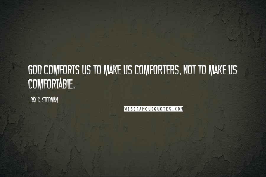 Ray C. Stedman quotes: God comforts us to make us comforters, not to make us comfortable.