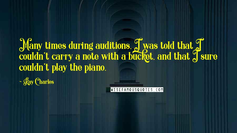 Ray Charles quotes: Many times during auditions, I was told that I couldn't carry a note with a bucket, and that I sure couldn't play the piano.