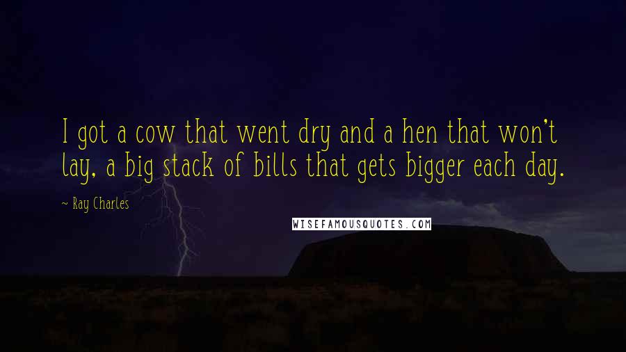 Ray Charles quotes: I got a cow that went dry and a hen that won't lay, a big stack of bills that gets bigger each day.