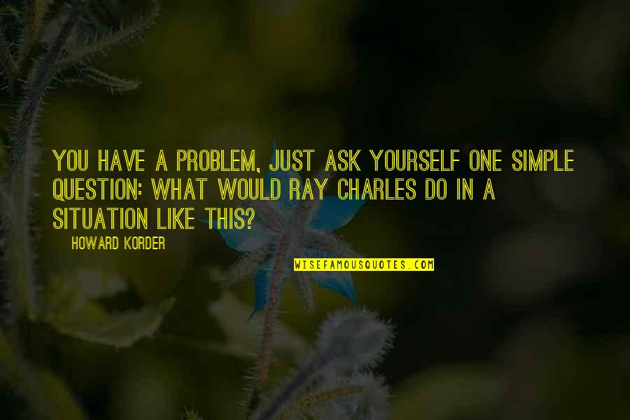 Ray Charles Quotes By Howard Korder: You have a problem, just ask yourself one