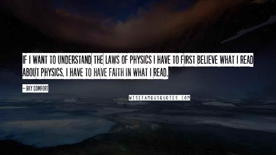 Ray Comfort quotes: If I want to understand the laws of physics I have to first believe what I read about physics. I have to have faith in what I read. Ray Comfort quotes: If I want to understand the laws of physics I have to first believe what I read about physics. I have to have faith in what I read.
