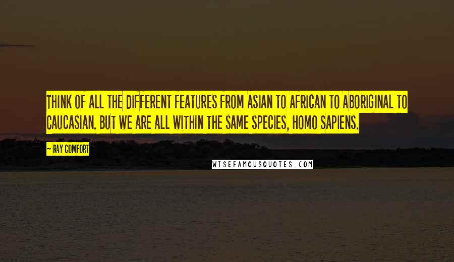 Ray Comfort quotes: Think of all the different features from Asian to African to Aboriginal to Caucasian. But we are all within the same species, Homo Sapiens. Ray Comfort quotes: Think of all the different features from Asian to African to Aboriginal to Caucasian. But we are all within the same species, Homo Sapiens.