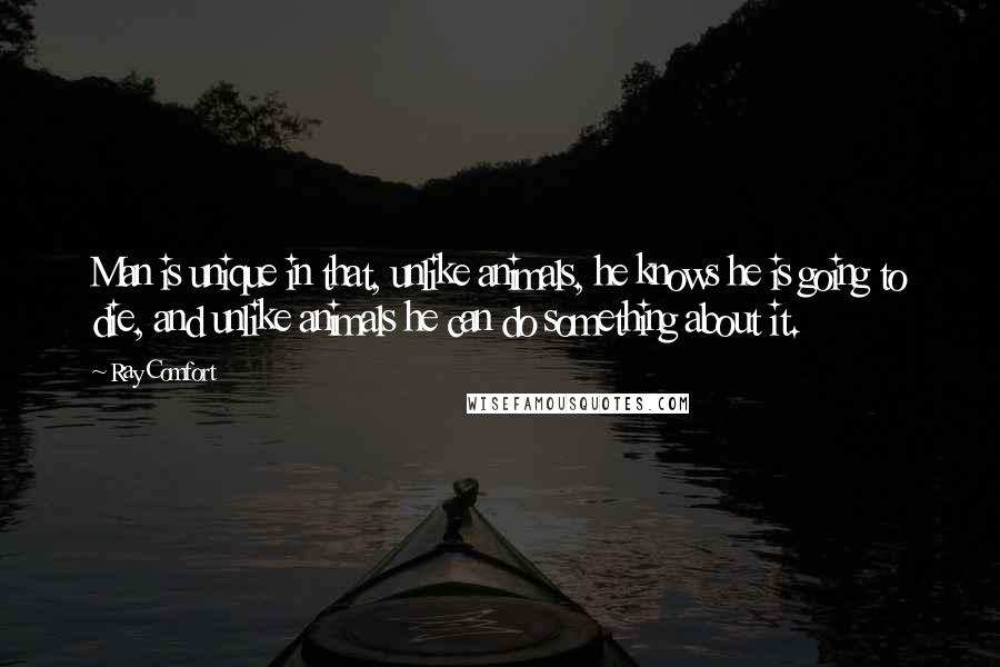 Ray Comfort quotes: Man is unique in that, unlike animals, he knows he is going to die, and unlike animals he can do something about it. Ray Comfort quotes: Man is unique in that, unlike animals, he knows he is going to die, and unlike animals he can do something about it.