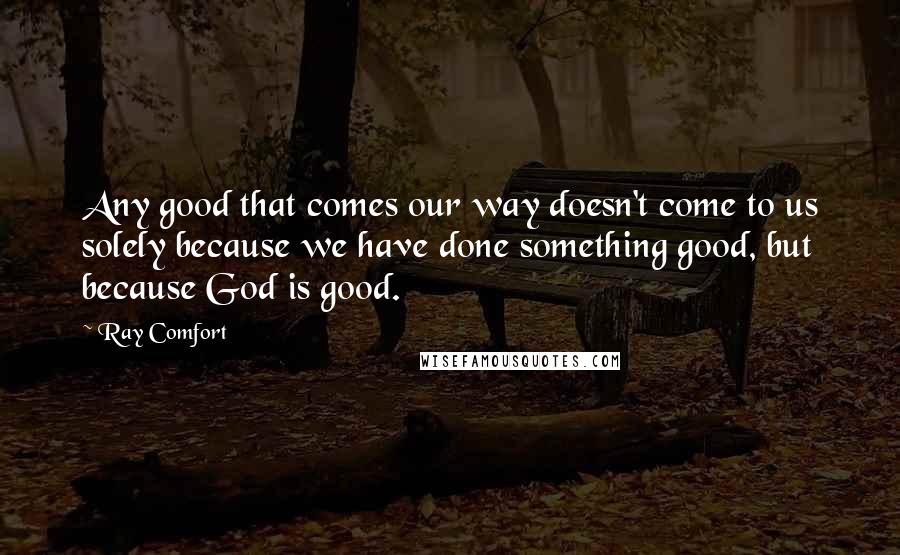 Ray Comfort quotes: Any good that comes our way doesn't come to us solely because we have done something good, but because God is good. Ray Comfort quotes: Any good that comes our way doesn't come to us solely because we have done something good, but because God is good.