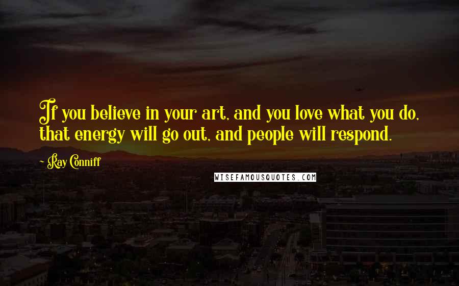Ray Conniff quotes: If you believe in your art, and you love what you do, that energy will go out, and people will respond. Ray Conniff quotes: If you believe in your art, and you love what you do, that energy will go out, and people will respond.