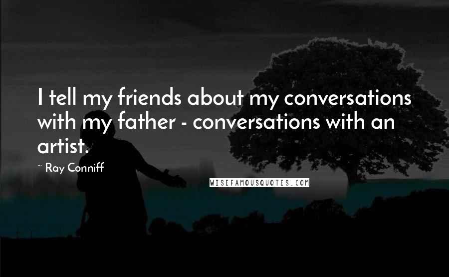 Ray Conniff quotes: I tell my friends about my conversations with my father - conversations with an artist.