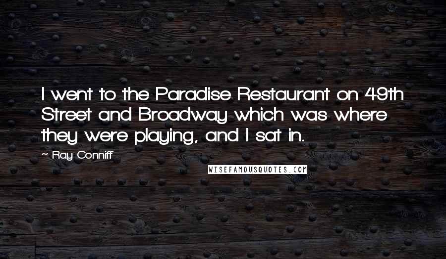 Ray Conniff quotes: I went to the Paradise Restaurant on 49th Street and Broadway which was where they were playing, and I sat in.